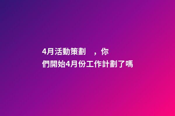 4月活動策劃，你們開始4月份工作計劃了嗎